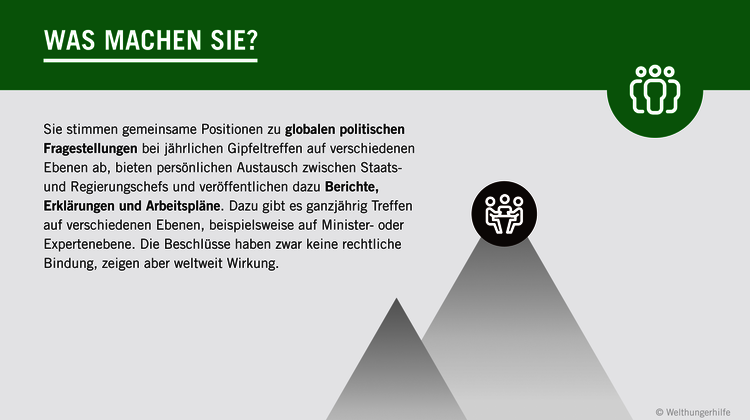 Grafik: Was machen die G7? Sie stimmen gemeinsame Positionen zu globalen politischen Fragestellungen bei jährlichen Gipfeltreffen auf verschiedenen Ebenen ab, bieten persönlichen Austausch zwischen Staats- und Regierungschefs und veröffentlichen dazu Berichte, Erklärungen und Arbeitspläne. Dazu gibt es ganzjährig Treffen auf verschiedenen Ebenen, beispielsweise auf Minister- oder Expertenebene. Die Beschlüsse haben zwar keine rechtliche Bindung, zeigen aber weltweit Wirkung.